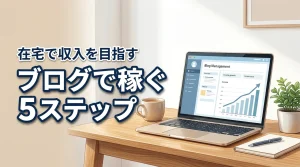 ブログで稼ぐ方法を5ステップで！初心者でも在宅で収入を目指せる始め方を解説します