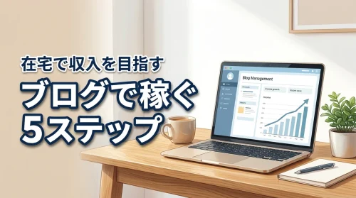 ブログで稼ぐ方法を5ステップで！初心者でも在宅で収入を目指せる始め方を解説します